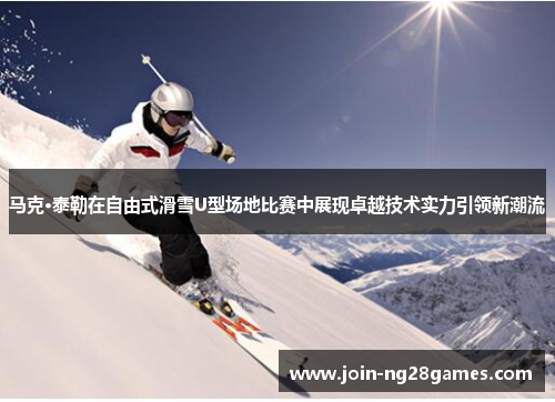 马克·泰勒在自由式滑雪U型场地比赛中展现卓越技术实力引领新潮流