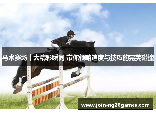 马术赛场十大精彩瞬间 带你领略速度与技巧的完美碰撞
