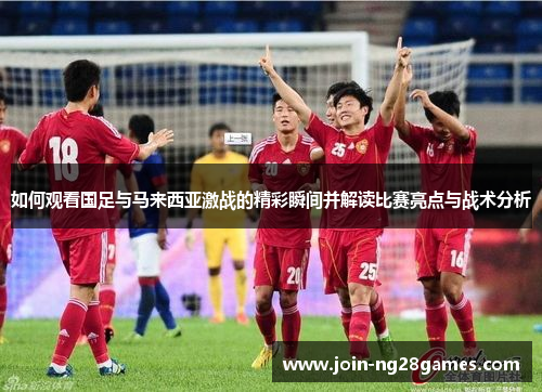 如何观看国足与马来西亚激战的精彩瞬间并解读比赛亮点与战术分析