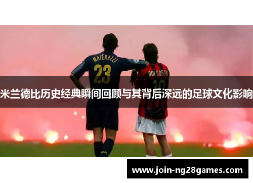 米兰德比历史经典瞬间回顾与其背后深远的足球文化影响